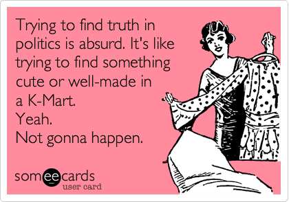 Trying to find truth in
politics is absurd. It's like
trying to find something
cute or well-made in
a K-Mart. 
Yeah.
Not gonna happen.