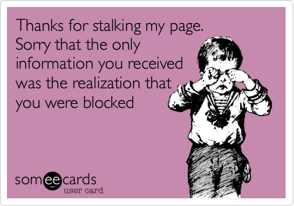 Thanks for stalking my page. Sorry that the onlyinformation you receivedwas the realization thatyou were blocked