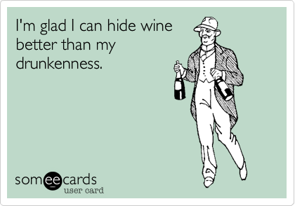 I'm glad I can hide wine
better than my
drunkenness.