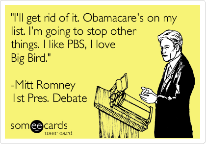 "I'll get rid of it. Obamacare's on my list. I'm going to stop otherthings. I like PBS, I loveBig Bird."-Mitt Romney1st Pres. Debate