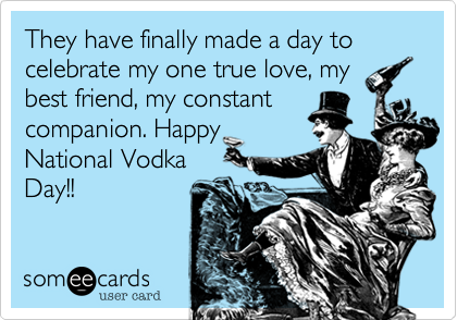 They have finally made a day to celebrate my one true love, my
best friend, my constant
companion. Happy
National Vodka
Day!! 