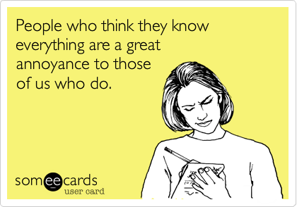 People who think they know everything are a great 
annoyance to those 
of us who do.  