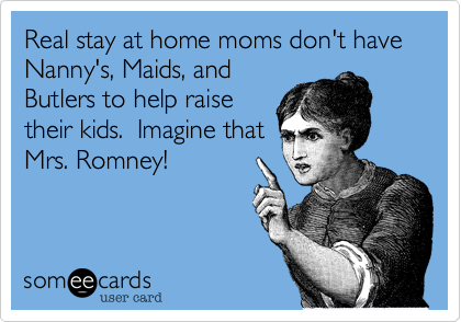 Real stay at home moms don't have  Nanny's, Maids, and
Butlers to help raise
their kids.  Imagine that
Mrs. Romney! 