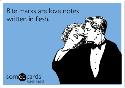 Bite marks are love notes 
written in flesh.