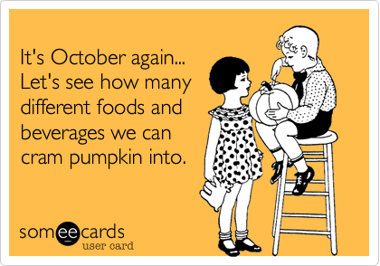 
It's October again...
Let's see how many
different foods and
beverages we can
cram pumpkin into.