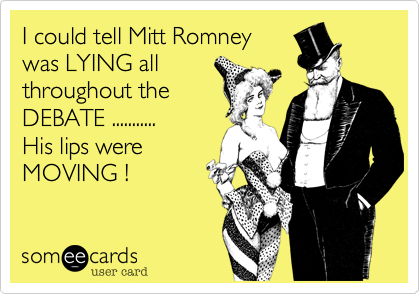 I could tell Mitt Romney
was LYING all 
throughout the
DEBATE ...........
His lips were
MOVING !