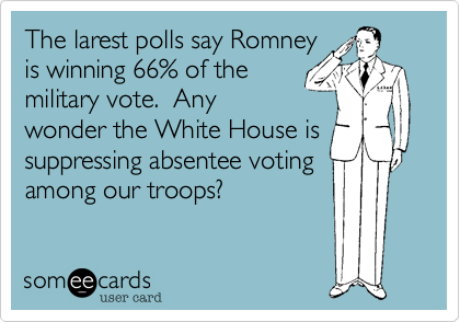 The larest polls say Romneyis winning 66% of themilitary vote.  Anywonder the White House issuppressing absentee votingamong our troops?