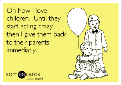 Oh how I lovechildren.  Until theystart acting crazythen I give them backto their parentsimmediatly.