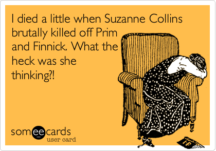 I died a little when Suzanne Collins
brutally killed off Prim
and Finnick. What the
heck was she
thinking?!