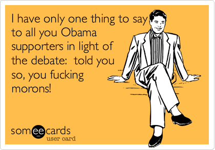 I have only one thing to sayto all you Obama supporters in light ofthe debate:  told youso, you fuckingmorons!