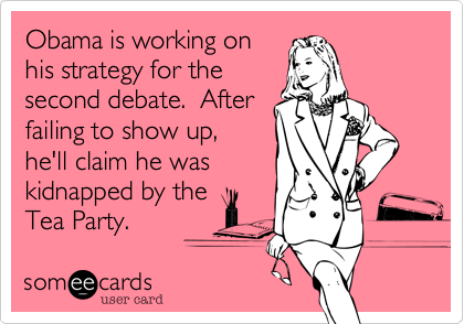 Obama is working onhis strategy for thesecond debate.  After failing to show up,he'll claim he was kidnapped by theTea Party.