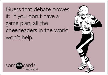 Guess that debate provesit:  if you don't have a game plan, all thecheerleaders in the world won't help.