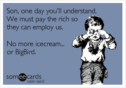 Son, one day you'll understand.
We must pay the rich so
they can employ us.

No more icecream...
or BigBird. 
