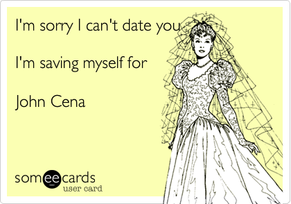 I'm sorry I can't date youI'm saving myself forJohn Cena 