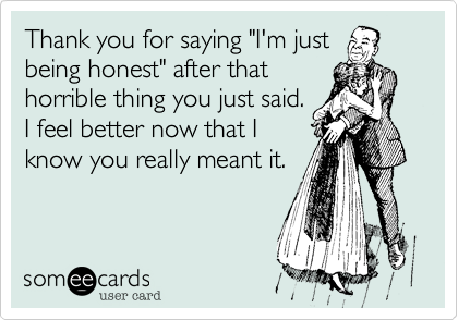 Thank you for saying "I'm just
being honest" after that
horrible thing you just said.
I feel better now that I
know you really meant it.