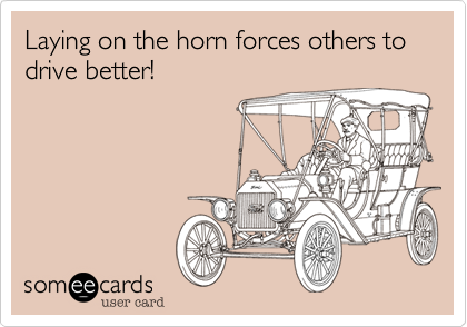 Laying on the horn forces others to drive better!