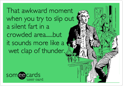 That awkward momentwhen you try to slip outa silent fart in acrowded area......butit sounds more like a wet clap of thunder.