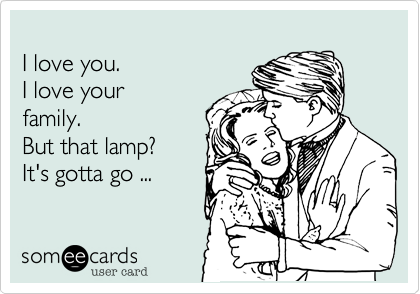 
I love you. 
I love your
family. 
But that lamp?
It's gotta go ...