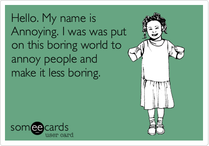 Hello. My name is
Annoying. I was was put
on this boring world to
annoy people and
make it less boring.