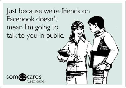 Just because we're friends on Facebook doesn't
mean I'm going to
talk to you in public.