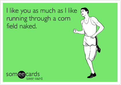 I like you as much as I likerunning through a cornfield naked.