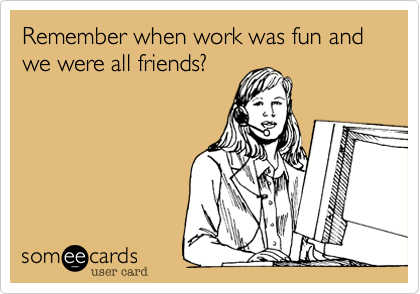 Remember when work was fun and we were all friends?