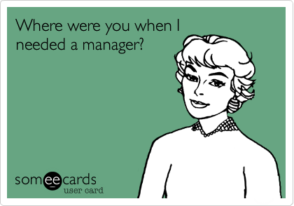 Where were you when I
needed a manager?