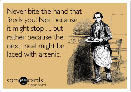 Never bite the hand that
feeds you! Not because
it might stop .... but
rather because the
next meal might be
laced with arsenic.