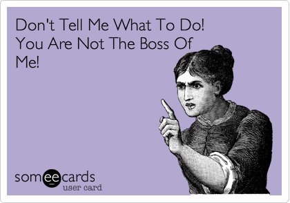 Don't Tell Me What To Do! 
You Are Not The Boss Of
Me!