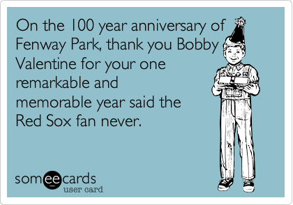 On the 100 year anniversary of
Fenway Park, thank you Bobby
Valentine for your one
remarkable and
memorable year said the
Red Sox fan never.