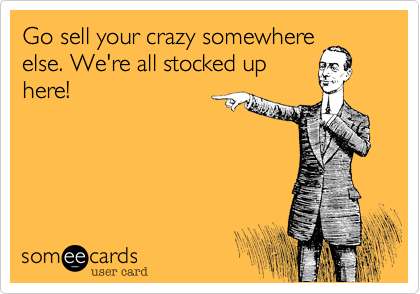 Go sell your crazy somewhere
else. We're all stocked up
here!
