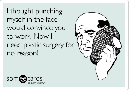 I thought punching
myself in the face
would convince you
to work. Now I
need plastic surgery for
no reason!