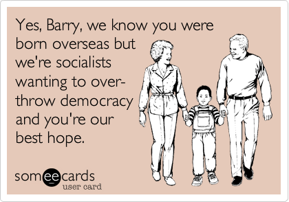 Yes, Barry, we know you were
born overseas but
we're socialists
wanting to over-
throw democracy
and you're our 
best hope. 