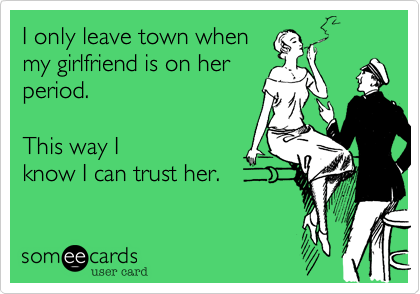 I only leave town when
my girlfriend is on her
period.  

This way I
know I can trust her.  