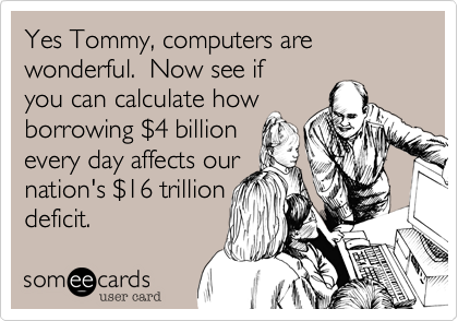 Yes Tommy, computers are wonderful.  Now see if
you can calculate how 
borrowing $4 billion 
every day affects our 
nation's $16 trillion
deficit.