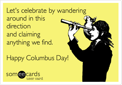 Let's celebrate by wandering around in this
direction
and claiming
anything we find.

Happy Columbus Day!