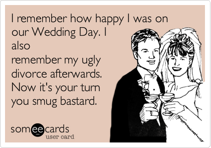 I remember how happy I was on our Wedding Day. I
also
remember my ugly
divorce afterwards.
Now it's your turn
you smug bastard. 