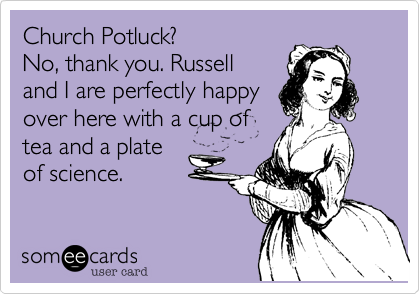 Church Potluck?
No, thank you. Russell
and I are perfectly happy
over here with a cup of
tea and a plate
of science.
