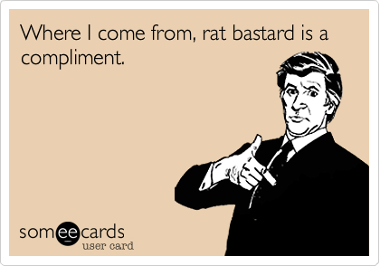 Where I come from, rat bastard is a compliment.