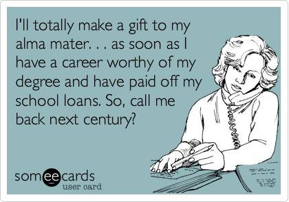 I'll totally make a gift to my
alma mater. . . as soon as I
have a career worthy of my
degree and have paid off my
school loans. So, call me
back next century?