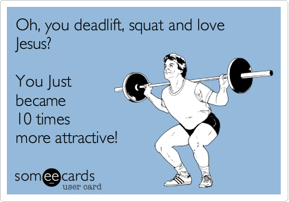 Oh, you deadlift, squat and love Jesus?  

You Just 
became  
10 times
more attractive!