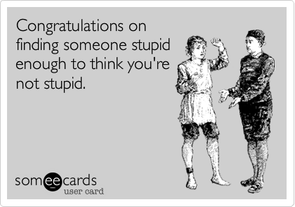 Congratulations on
finding someone stupid
enough to think you're
not stupid.