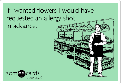 If I wanted flowers I would have requested an allergy shot
in advance.