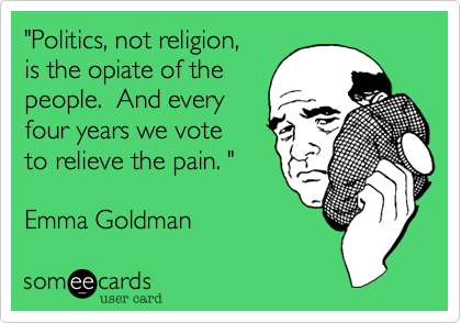 "Politics, not religion, 
is the opiate of the
people.  And every
four years we vote 
to relieve the pain. "

Emma Goldman