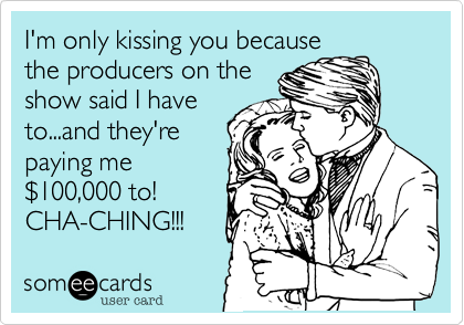 I'm only kissing you because
the producers on the
show said I have
to...and they're
paying me
$100,000 to! 
CHA-CHING!!! 