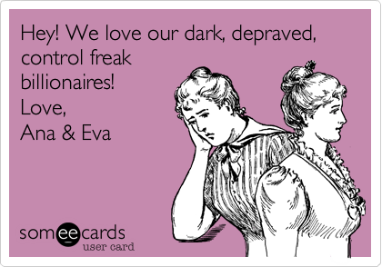 Hey! We love our dark, depraved, control freak
billionaires! 
Love, 
Ana & Eva