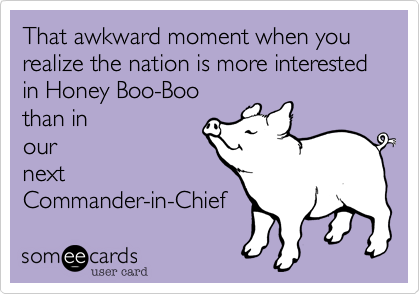 That awkward moment when you realize the nation is more interested in Honey Boo-Boo
than in
our
next
Commander-in-Chief
