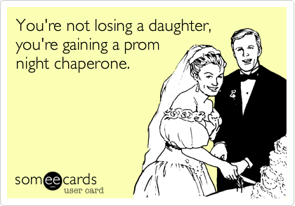 You're not losing a daughter,
you're gaining a prom
night chaperone.