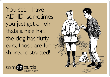 You see, I have
ADHD...sometimes
you just get di...oh
thats a nice hat,
the dog has fluffy
ears, those are funny
shorts....distracted!