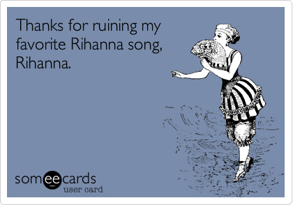 Thanks for ruining my
favorite Rihanna song,
Rihanna.